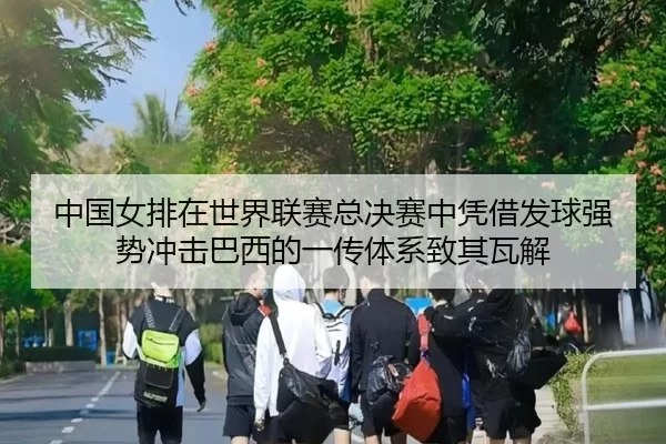 中国女排在世界联赛总决赛中凭借发球强势冲击巴西的一传体系致其瓦解
