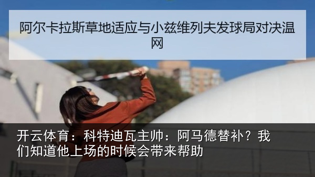 开云体育：科特迪瓦主帅：阿马德替补？我们知道他上场的时候会带来帮助