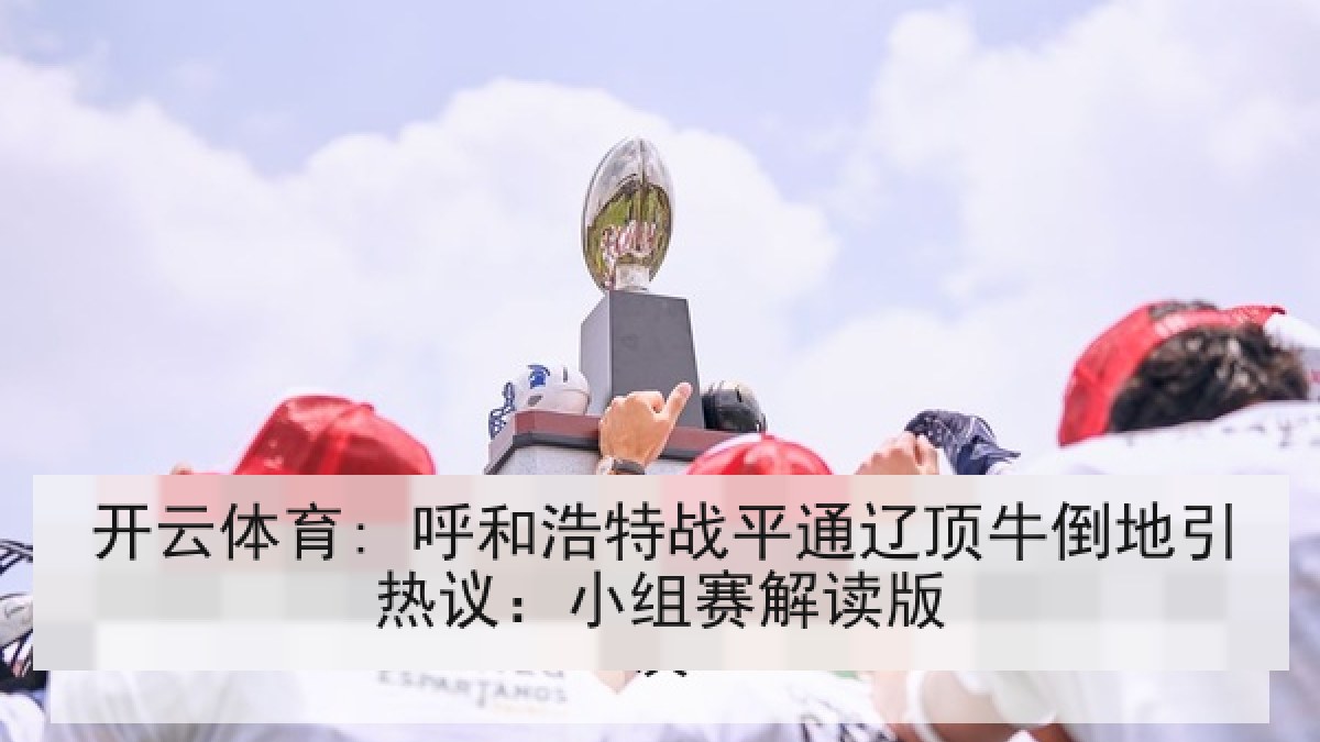 开云体育: 呼和浩特战平通辽顶牛倒地引热议：小组赛解读版