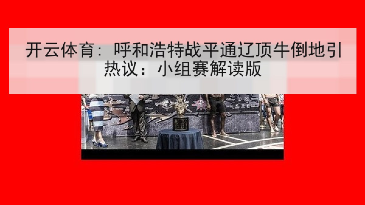开云体育: 呼和浩特战平通辽顶牛倒地引热议：小组赛解读版