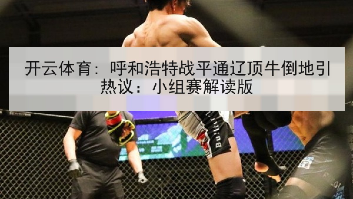 开云体育: 呼和浩特战平通辽顶牛倒地引热议：小组赛解读版