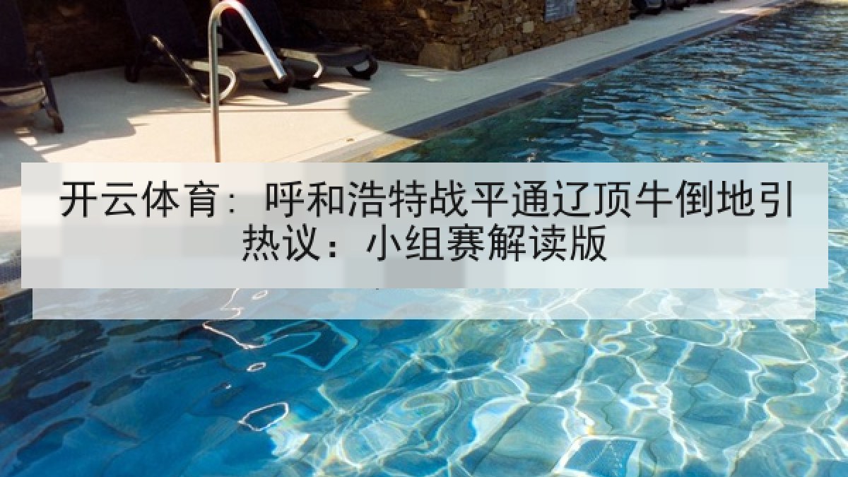开云体育: 呼和浩特战平通辽顶牛倒地引热议：小组赛解读版