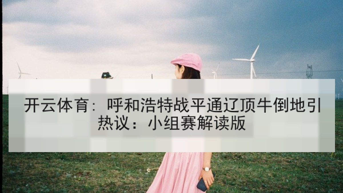开云体育: 呼和浩特战平通辽顶牛倒地引热议：小组赛解读版