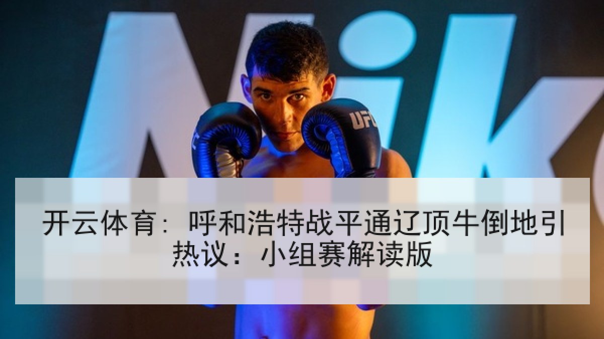 开云体育: 呼和浩特战平通辽顶牛倒地引热议：小组赛解读版