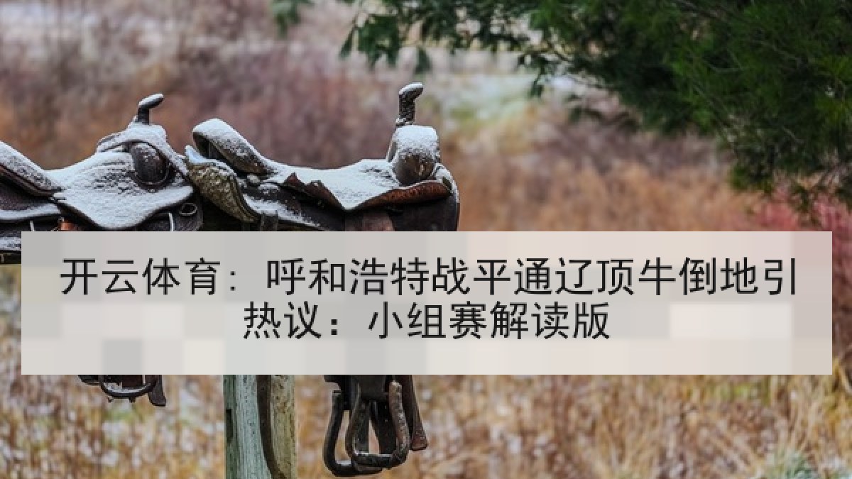 开云体育: 呼和浩特战平通辽顶牛倒地引热议：小组赛解读版