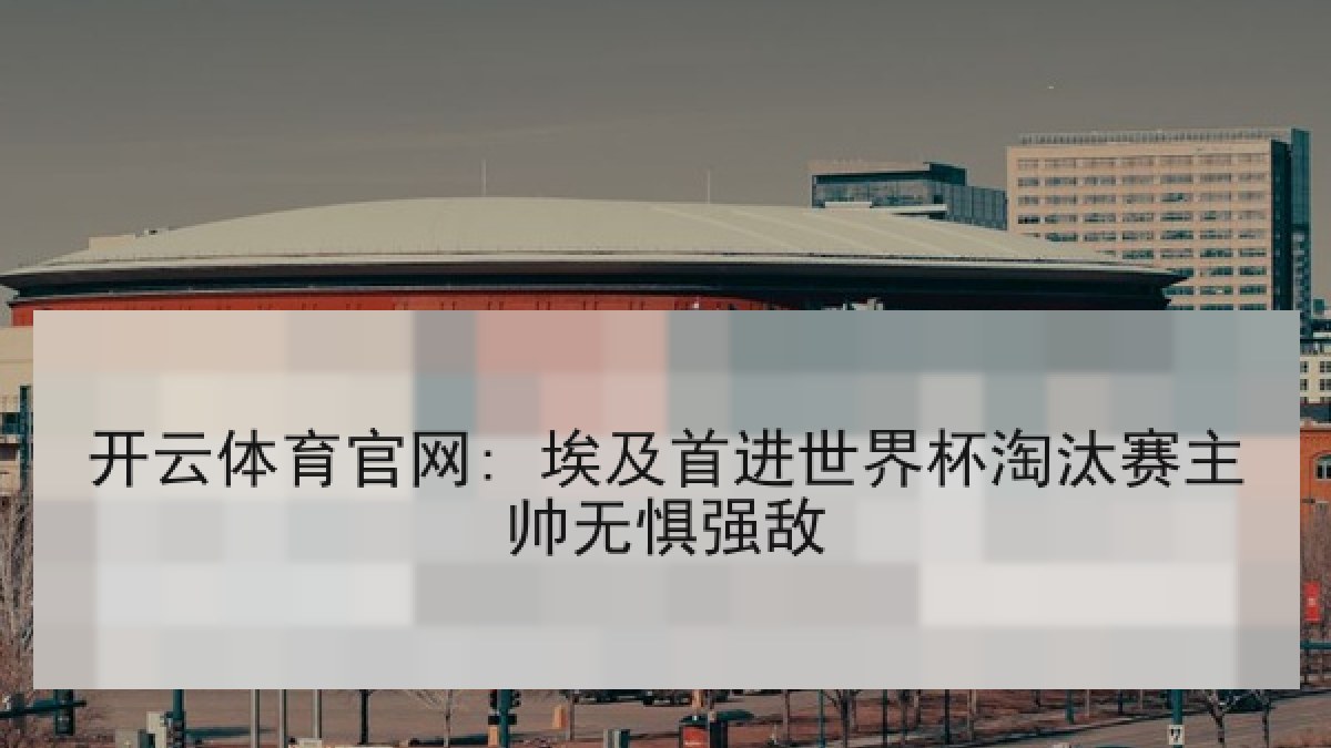 开云体育官网: 埃及首进世界杯淘汰赛主帅无惧强敌