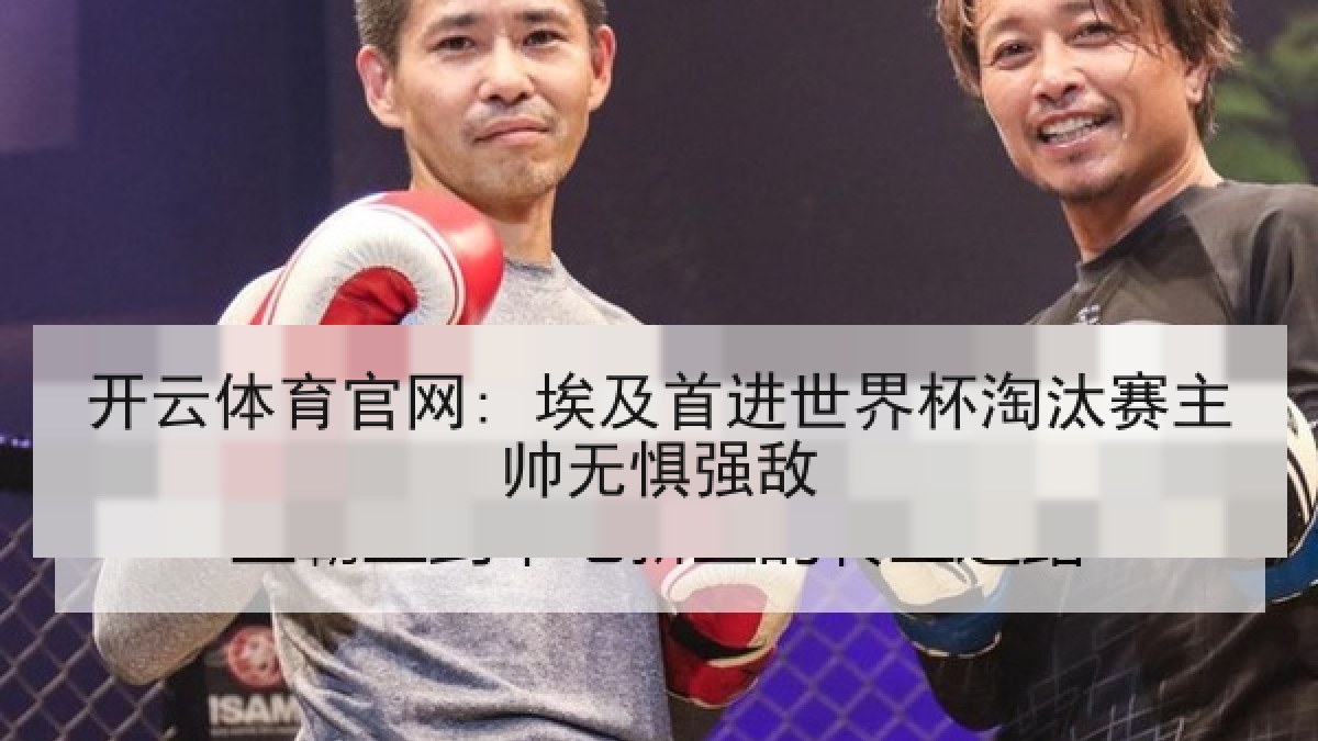 开云体育官网: 埃及首进世界杯淘汰赛主帅无惧强敌