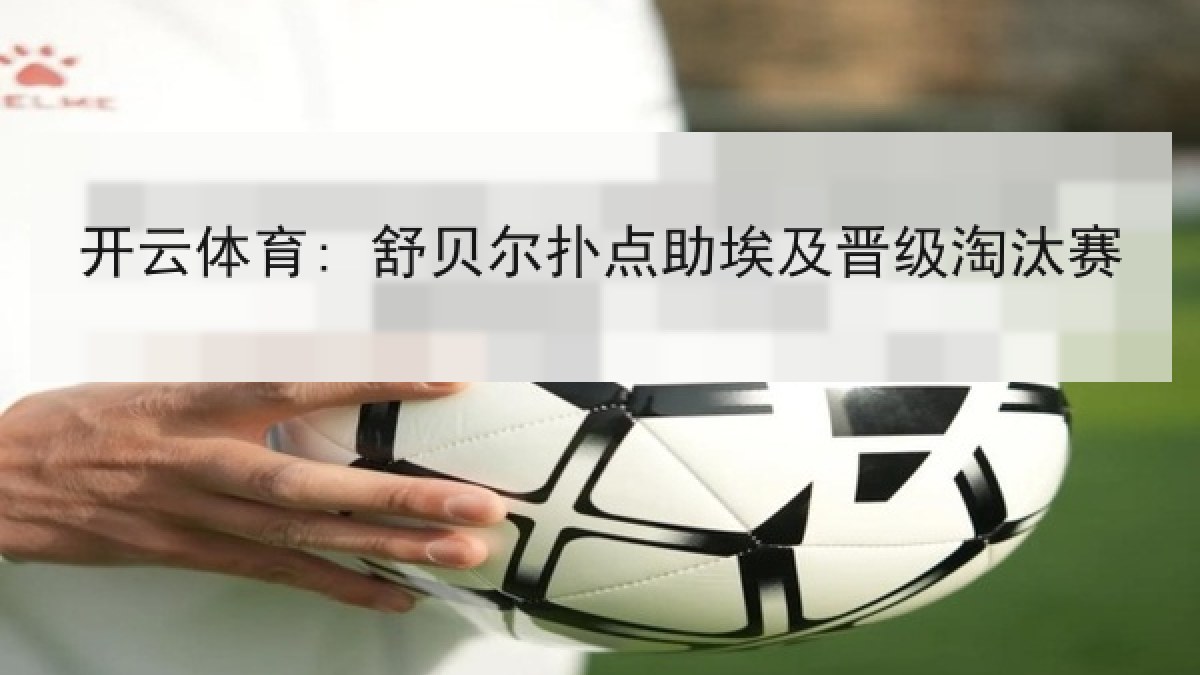 开云体育: 舒贝尔扑点助埃及晋级淘汰赛 开云体育: 舒贝尔扑点助埃及晋级淘汰赛