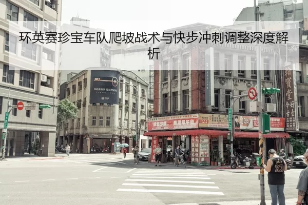 环英赛珍宝车队爬坡战术与快步冲刺调整深度解析
