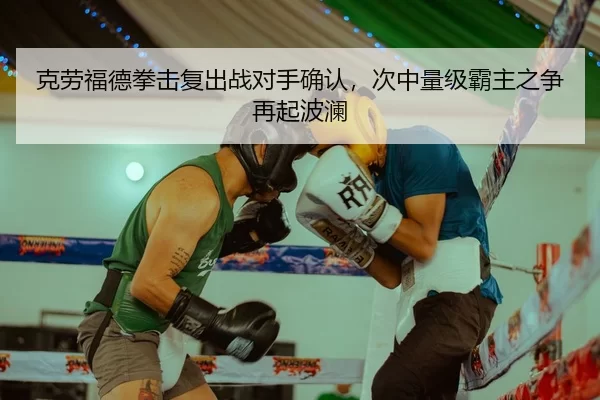克劳福德拳击复出战对手确认，次中量级霸主之争再起波澜
