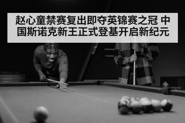 赵心童禁赛复出即夺英锦赛之冠 中国斯诺克新王正式登基开启新纪元
