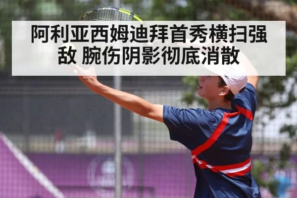 阿利亚西姆迪拜首秀横扫强敌 腕伤阴影彻底消散