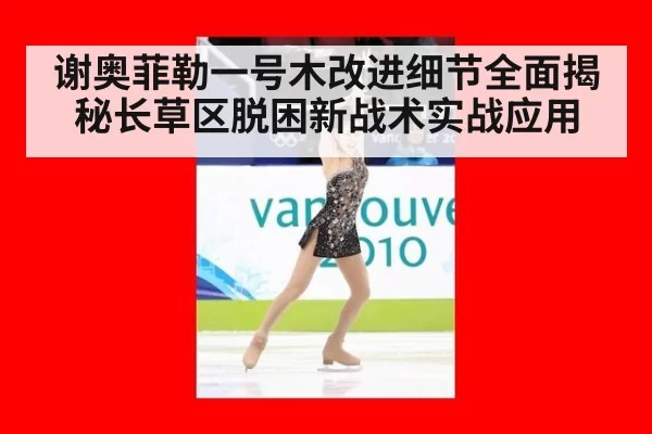 谢奥菲勒一号木改进细节全面揭秘长草区脱困新战术实战应用