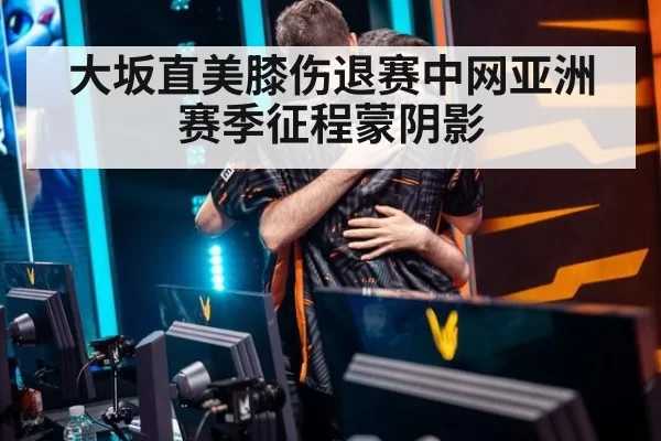 大坂直美膝伤退赛中网亚洲赛季征程蒙阴影