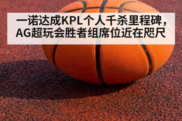 一诺达成KPL个人千杀里程碑，AG超玩会胜者组席位近在咫尺