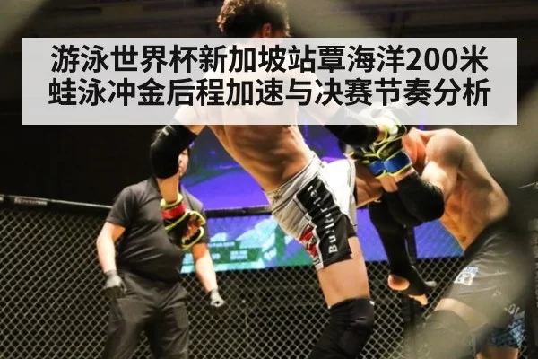 游泳世界杯新加坡站覃海洋200米蛙泳冲金后程加速与决赛节奏分析
