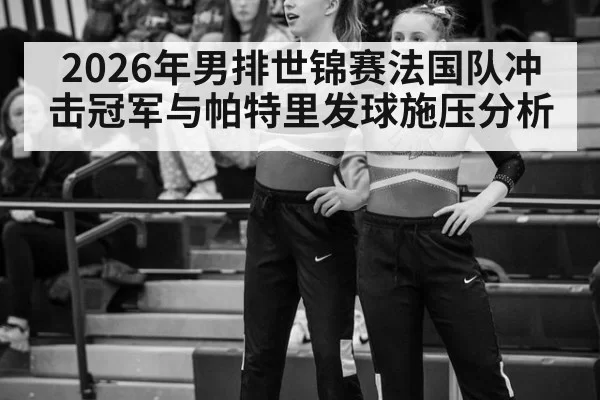 2026年男排世锦赛法国队冲击冠军与帕特里发球施压分析